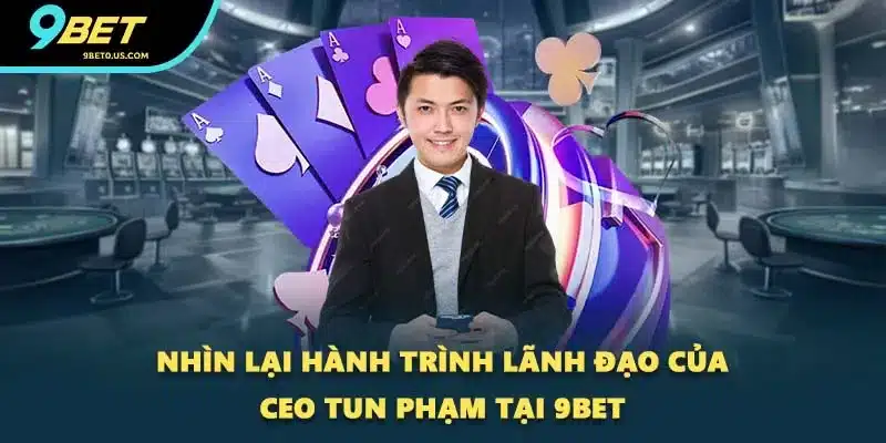 Nhìn lại hành trình lãnh đạo của CEO Tun Phạm tại 9BET